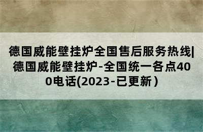 德国威能壁挂炉全国售后服务热线|德国威能壁挂炉-全国统一各点400电话(2023-已更新）